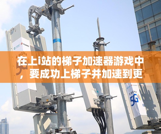 在上i站的梯子加速器游戏中,要成功上梯子并加速到更高的高度,可以按照以下策略进行 在上i站的梯子加速器游戏中,要成功上梯子并加速到更高的高度,可以按照以下策略进行