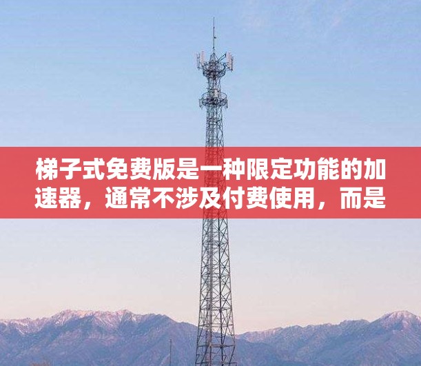 梯子式免费版是一种限定功能的加速器,通常不涉及付费使用,而是提供免费的梯子式加速器功能,如自动调整播放速度、自动加载视频等。以下是对该功能的详细说明 梯子式免费版是一种限定功能的加速器,通常不涉及付费使用,而是提供免费的梯子式加速器功能,如自动调整播放速度、自动加载视频等。以下是对该功能的详细说明