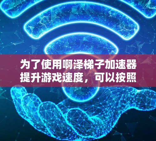 为了使用啊泽梯子加速器提升游戏速度，可以按照以下步骤操作