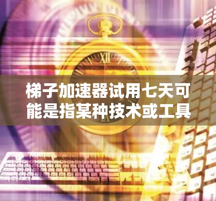 梯子加速器试用七天可能是指某种技术或工具的试用期,您可能是在寻找如何快速试用其方法或流程。以下是一些可能的解释 梯子加速器试用七天可能是指某种技术或工具的试用期,您可能是在寻找如何快速试用其方法或流程。以下是一些可能的解释
