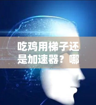 吃鸡用梯子还是加速器？哪种方式更有效？