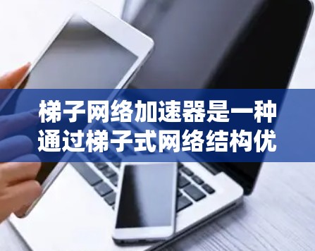 梯子网络加速器是一种通过梯子式网络结构优化数据传输的工具,旨在提高网络性能。它可能通过以下技术实现 梯子网络加速器是一种通过梯子式网络结构优化数据传输的工具,旨在提高网络性能。它可能通过以下技术实现