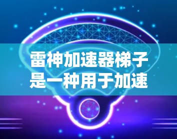雷神加速器梯子是一种用于加速网络连接的工具，通常由多个梯子部分组成，每个梯子部分对应不同的网络端口。以下是对如何使用雷神加速器梯子的详细步骤和解释