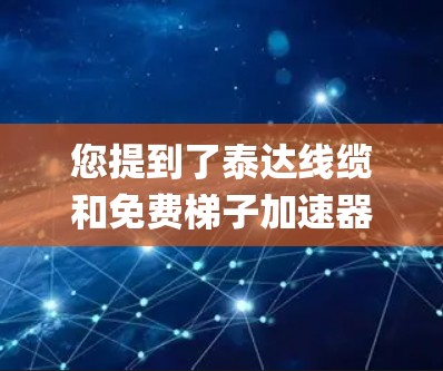 您提到了泰达线缆和免费梯子加速器，但需要明确的是，泰达（Tayda）是一家全球知名的电力安全和通信设备供应商，专注于电力系统设计和维护。而梯子加速器通常指的是用于快速连接和加速电源的工具