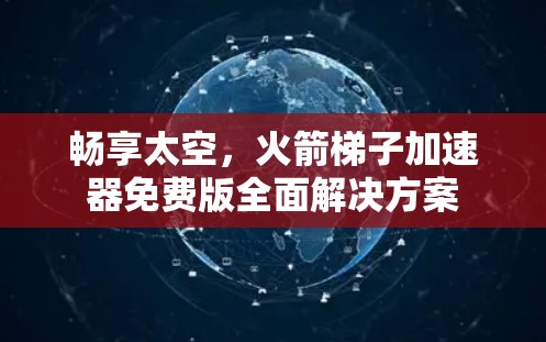 畅享太空，火箭梯子加速器免费版全面解决方案