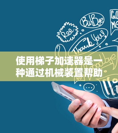 使用梯子加速器是一种通过机械装置帮助学习者更快、更有效率地掌握知识的方法。以下是一步步的指南，帮助你使用梯子加速器