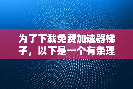 为了下载免费加速器梯子，以下是一个有条理的步骤指南，适合有需求但预算有限的用户