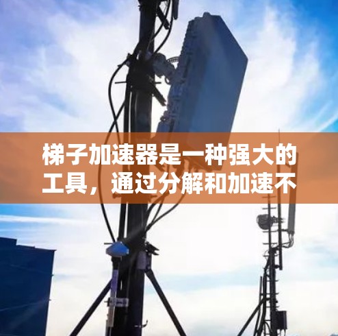 梯子加速器是一种强大的工具,通过分解和加速不同的步骤,显著提高了效率和时间。以下是对其应用功能的详细分析 梯子加速器是一种强大的工具,通过分解和加速不同的步骤,显著提高了效率和时间。以下是对其应用功能的详细分析