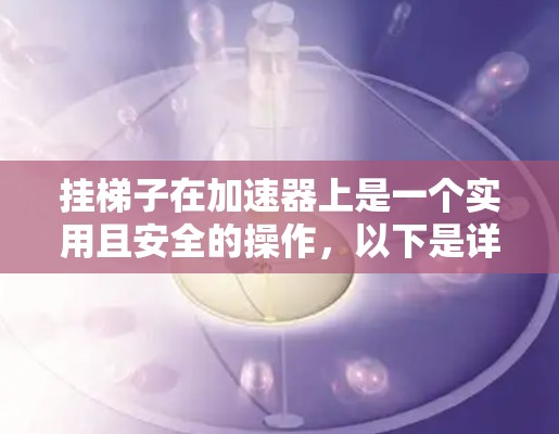 挂梯子在加速器上是一个实用且安全的操作,以下是详细的步骤指南 挂梯子在加速器上是一个实用且安全的操作,以下是详细的步骤指南