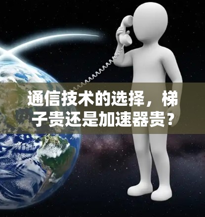通信技术的选择,梯子贵还是加速器贵? 通信技术的选择,梯子贵还是加速器贵?