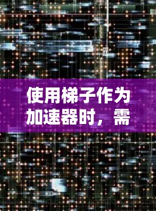 使用梯子作为加速器时，需要特别注意其结构和使用环境，确保其在使用过程中不会因重力、震动、机械故障或其他因素而造成危险。以下是使用梯子作为加速器时需要注意的事项