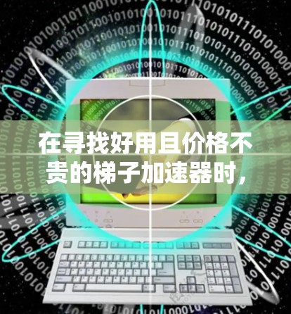 在寻找好用且价格不贵的梯子加速器时,我考虑了以下关键因素 在寻找好用且价格不贵的梯子加速器时,我考虑了以下关键因素