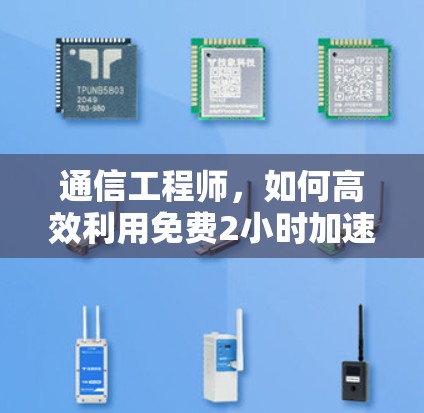 通信工程师,如何高效利用免费2小时加速器梯子 通信工程师,如何高效利用免费2小时加速器梯子