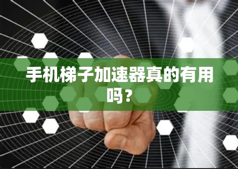 手机梯子加速器真的有用吗？