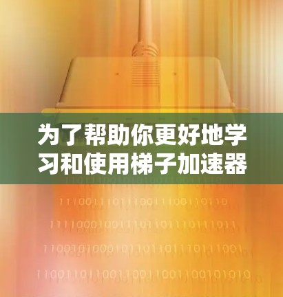 为了帮助你更好地学习和使用梯子加速器,以下是详细的步骤指南 为了帮助你更好地学习和使用梯子加速器,以下是详细的步骤指南