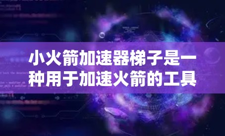 小火箭加速器梯子是一种用于加速火箭的工具，通常由梯子和燃料组成。以下是详细的使用步骤和解释