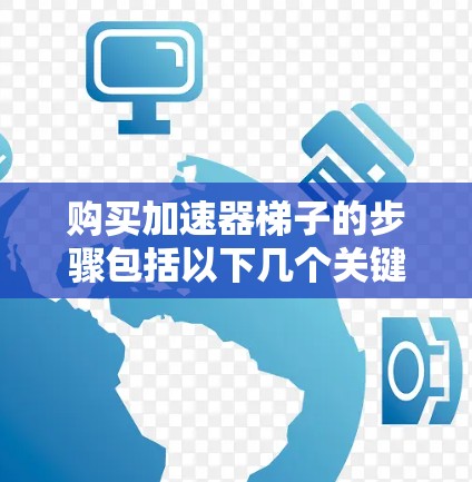 购买加速器梯子的步骤包括以下几个关键步骤