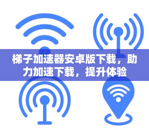 梯子加速器安卓版下载，助力加速下载，提升体验