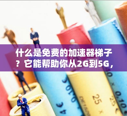 什么是免费的加速器梯子？它能帮助你从2G到5G，提升你的网络速度！