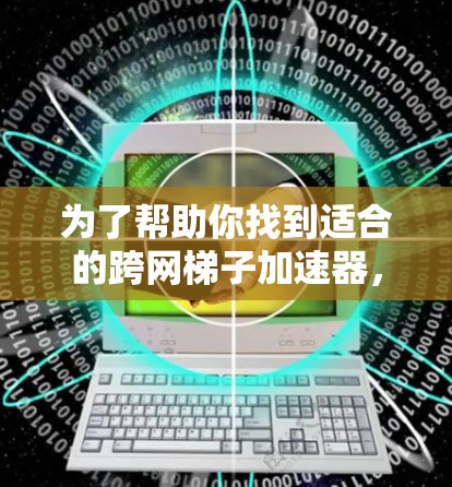 为了帮助你找到适合的跨网梯子加速器,以下是一些综合性的建议,涵盖功能、使用方法以及优缺点,帮助你做出明智的选择 为了帮助你找到适合的跨网梯子加速器,以下是一些综合性的建议,涵盖功能、使用方法以及优缺点,帮助你做出明智的选择