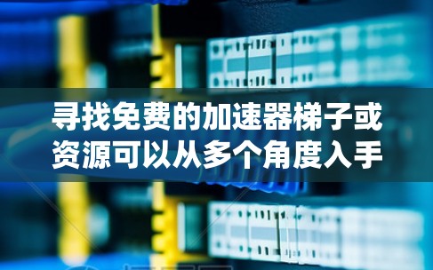 寻找免费的加速器梯子或资源可以从多个角度入手，以下是一些系统性且实用的步骤
