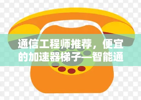 通信工程师推荐,便宜的加速器梯子—智能通信设备 通信工程师推荐,便宜的加速器梯子—智能通信设备