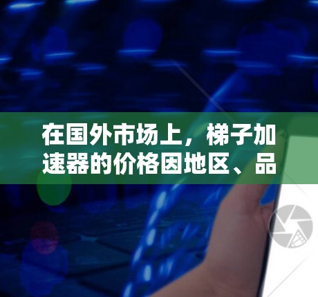在国外市场上,梯子加速器的价格因地区、品牌、功能需求和用户预算而异。以下是一些可能的价格范围,供您参考 在国外市场上,梯子加速器的价格因地区、品牌、功能需求和用户预算而异。以下是一些可能的价格范围,供您参考