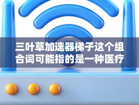 三叶草加速器梯子这个组合词可能指的是一种医疗设备或工具，结合三叶草植物的用途和加速器装置的特性。以下是基于此的可能解释