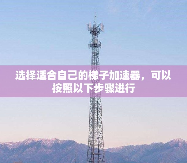 选择适合自己的梯子加速器,可以按照以下步骤进行 选择适合自己的梯子加速器,可以按照以下步骤进行