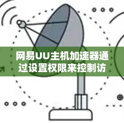 网易UU主机加速器通过设置权限来控制访问,通常通过访问功能实现挂梯子。以下是详细的步骤说明 网易UU主机加速器通过设置权限来控制访问,通常通过访问功能实现挂梯子。以下是详细的步骤说明