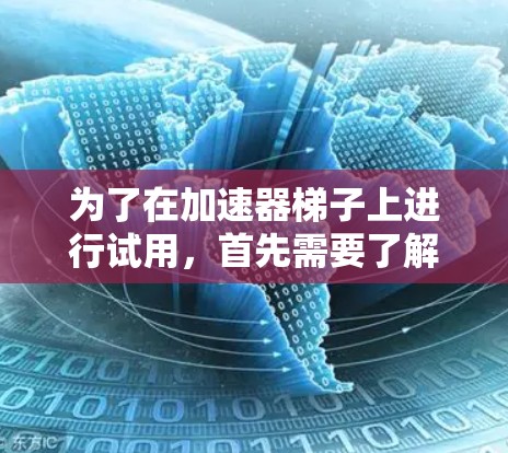 为了在加速器梯子上进行试用，首先需要了解其功能和结构。加速器梯子通常是一种用于加速产品或流程的技术设备，可能包含加速功能模块，如加速数据、时间、或资源的分配。以下是一步步的建议