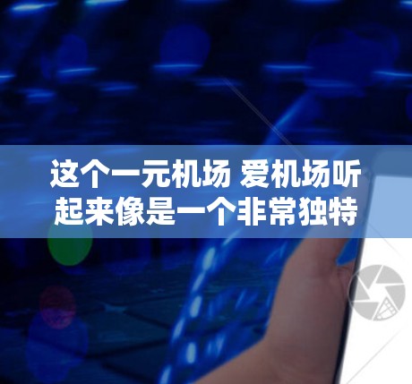 这个一元机场 爱机场听起来像是一个非常独特且吸引人的机场。以下是一些可能吸引你的特点