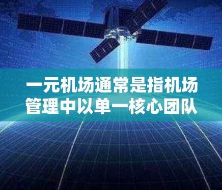 一元机场通常是指机场管理中以单一核心团队为核心，集中资源和权力，实现机场整体高效管理的模式。这种管理方式强调核心团队的领导力和决策能力，同时注重效率和资源的优化利用