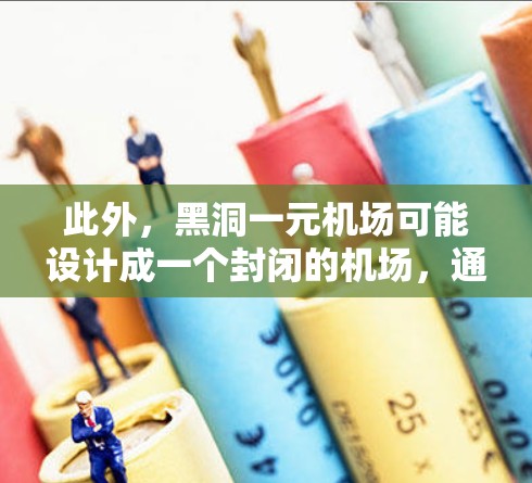 此外，黑洞一元机场可能设计成一个封闭的机场，通过物理机制吸引或控制乘客，例如利用黑洞的引力场引导乘客进入或出口，或者利用其膨胀和收缩特性设计成一个封闭的环境，以减少乘客的自由流动