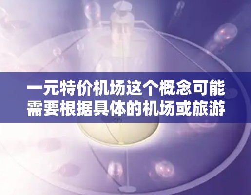 一元特价机场这个概念可能需要根据具体的机场或旅游活动来理解。以下是一些可能的解释和建议