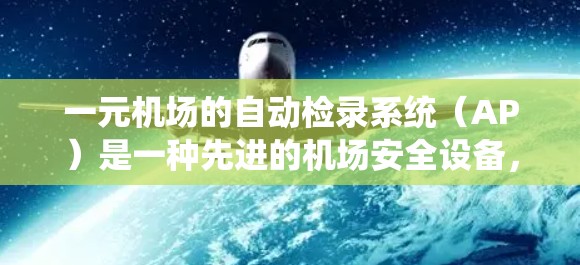 一元机场的自动检录系统(AP)是一种先进的机场安全设备,主要用于追踪和管理乘客的飞行行为。以下是对一元机场AP的详细介绍 一元机场的自动检录系统(AP)是一种先进的机场安全设备,主要用于追踪和管理乘客的飞行行为。以下是对一元机场AP的详细介绍