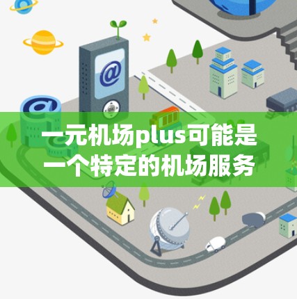 一元机场plus可能是一个特定的机场服务项目或品牌名称,具体含义取决于上下文。以下是一些可能的解释和信息 一元机场plus可能是一个特定的机场服务项目或品牌名称,具体含义取决于上下文。以下是一些可能的解释和信息