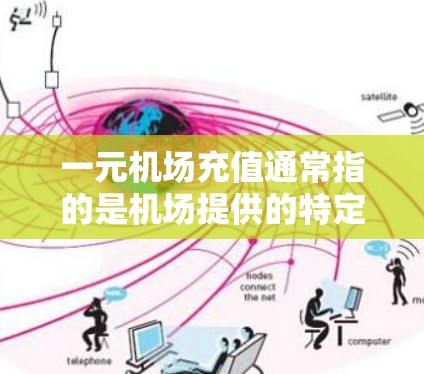 一元机场充值通常指的是机场提供的特定的充值服务或计划，通常价格较低，可能是为了减少携带物品的负担，或者为了提高支付效率。如果你对这个服务感兴趣，以下是一些可能的解释和操作步骤
