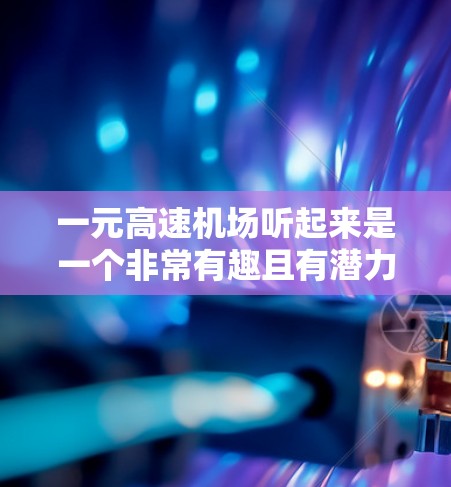 一元高速机场听起来是一个非常有趣且有潜力的概念,具体含义可能需要根据上下文进行解读。以下是一些可能的解释和解释 一元高速机场听起来是一个非常有趣且有潜力的概念,具体含义可能需要根据上下文进行解读。以下是一些可能的解释和解释