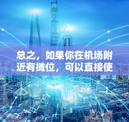 总之,如果你在机场附近有摊位,可以直接使用谷歌地图找到位置;如果没有,可以在机场附近找到公交站点、便利商店或者银行,这些地方通常会方便你前往机场附近的任何地点 总之,如果你在机场附近有摊位,可以直接使用谷歌地图找到位置;如果没有,可以在机场附近找到公交站点、便利商店或者银行,这些地方通常会方便你前往机场附近的任何地点