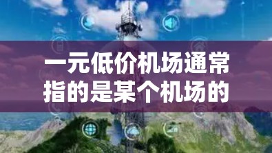 一元低价机场通常指的是某个机场的票价特别便宜,低于市场价。然而,大多数机场的票价不会低于5元,因此这个表述可能需要更多的上下文来理解。以下是一些可能的解释和用途 一元低价机场通常指的是某个机场的票价特别便宜,低于市场价。然而,大多数机场的票价不会低于5元,因此这个表述可能需要更多的上下文来理解。以下是一些可能的解释和用途