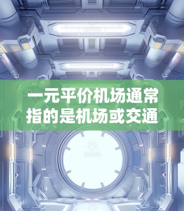 一元平价机场通常指的是机场或交通设施的价格在合理范围内，能够满足乘客或旅客的出行需求，从而提高性价比。以下是一些可能的解释和建议