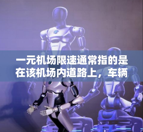 一元机场限速通常指的是在该机场内道路上，车辆的行驶速度不得超过一定的限速值。具体限速值因机场的性质、交通状况以及当地的法规规定而有所不同