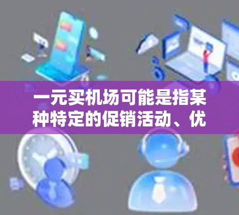 一元买机场可能是指某种特定的促销活动、优惠券或服务,但通常这种说法不太常见。以下是一些可能的解释和建议 一元买机场可能是指某种特定的促销活动、优惠券或服务,但通常这种说法不太常见。以下是一些可能的解释和建议