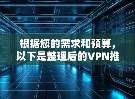 根据您的需求和预算,以下是整理后的VPN推荐,供您参考 根据您的需求和预算,以下是整理后的VPN推荐,供您参考