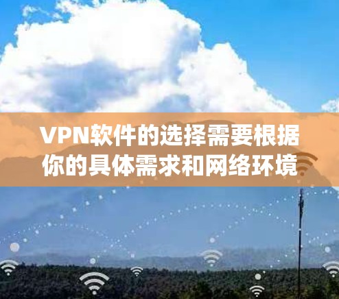 VPN软件的选择需要根据你的具体需求和网络环境来决定。以下是一些 commonly used VPN software，供你参考