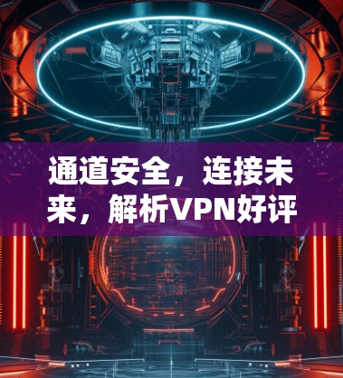 通道安全，连接未来，解析VPN好评APP