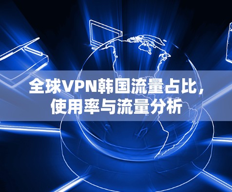 全球VPN韩国流量占比,使用率与流量分析 全球VPN韩国流量占比,使用率与流量分析