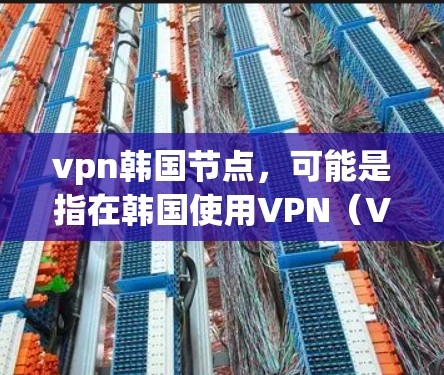 vpn韩国节点，可能是指在韩国使用VPN（Virtual Private Network，虚拟网络）设备或服务。具体含义可能因地区和设备而异。以下是一些可能的解释