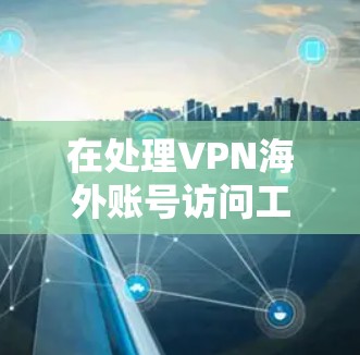 在处理VPN海外账号访问工具的问题时,可以按照以下步骤进行分析和解决 在处理VPN海外账号访问工具的问题时,可以按照以下步骤进行分析和解决